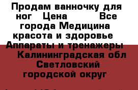 Продам ванночку для ног › Цена ­ 500 - Все города Медицина, красота и здоровье » Аппараты и тренажеры   . Калининградская обл.,Светловский городской округ 